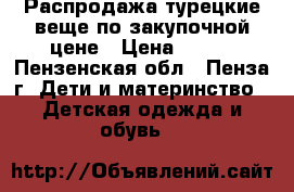 Распродажа,турецкие веще по закупочной цене › Цена ­ 500 - Пензенская обл., Пенза г. Дети и материнство » Детская одежда и обувь   